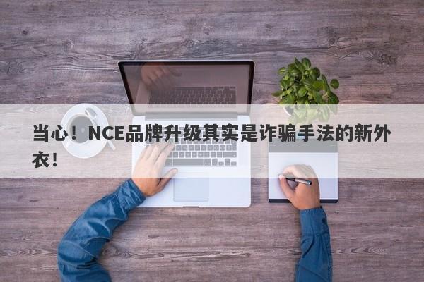 当心！NCE品牌升级其实是诈骗手法的新外衣！-第1张图片-要懂汇