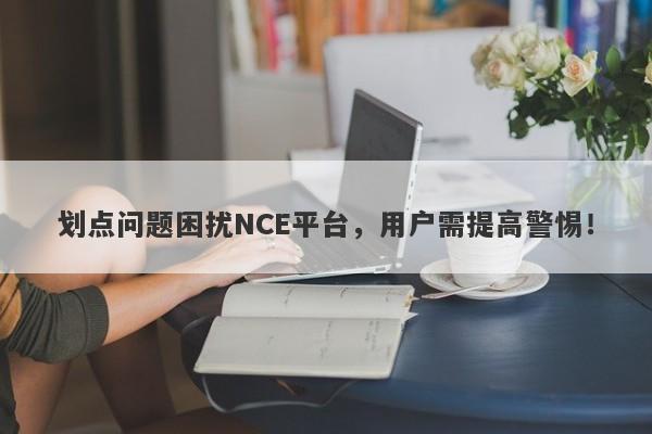 划点问题困扰NCE平台，用户需提高警惕！-第1张图片-要懂汇