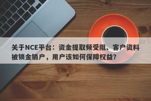 关于NCE平台：资金提取频受阻、客户资料被锁金销户，用户该如何保障权益？-第1张图片-要懂汇