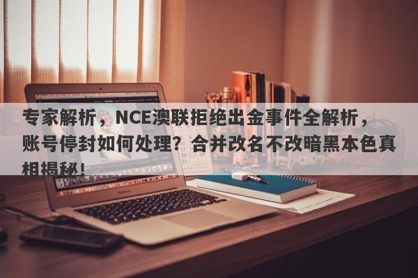 专家解析，NCE澳联拒绝出金事件全解析，账号停封如何处理？合并改名不改暗黑本色真相揭秘！-第1张图片-要懂汇