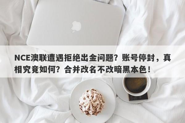 NCE澳联遭遇拒绝出金问题？账号停封，真相究竟如何？合并改名不改暗黑本色！-第1张图片-要懂汇