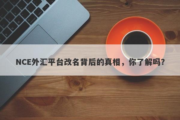 NCE外汇平台改名背后的真相，你了解吗？-第1张图片-要懂汇