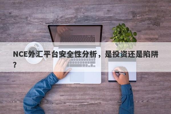 NCE外汇平台安全性分析，是投资还是陷阱？-第1张图片-要懂汇