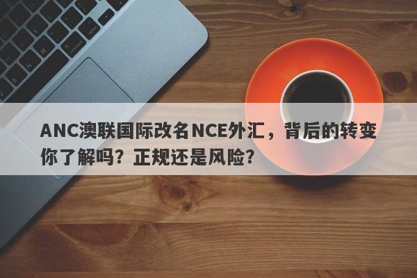 ANC澳联国际改名NCE外汇，背后的转变你了解吗？正规还是风险？-第1张图片-要懂汇