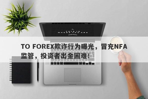 TO FOREX欺诈行为曝光，冒充NFA监管，投资者出金困难！-第1张图片-要懂汇