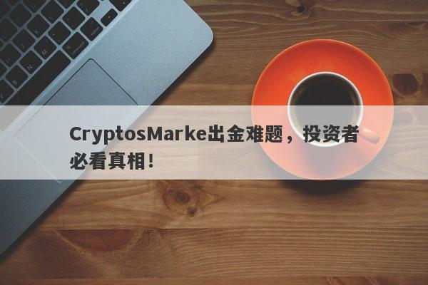 CryptosMarke出金难题，投资者必看真相！-第1张图片-要懂汇