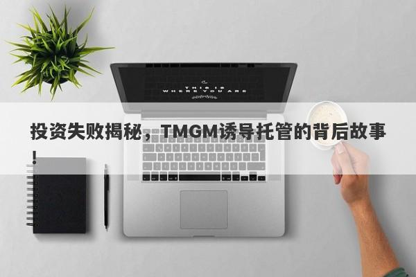 投资失败揭秘，TMGM诱导托管的背后故事！-第1张图片-要懂汇