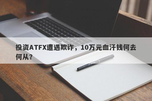 投资ATFX遭遇欺诈，10万元血汗钱何去何从？-第1张图片-要懂汇