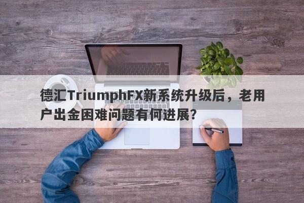 德汇TriumphFX新系统升级后，老用户出金困难问题有何进展？-第1张图片-要懂汇