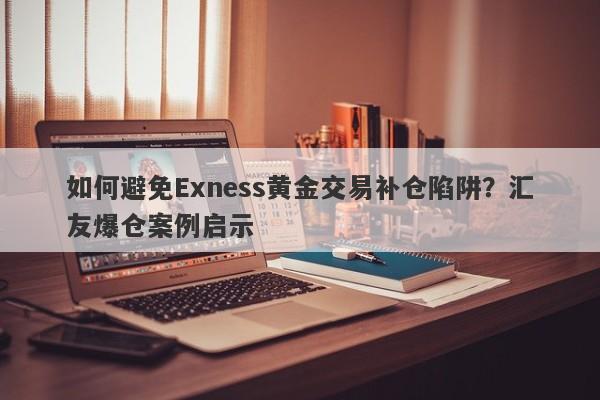 如何避免Exness黄金交易补仓陷阱？汇友爆仓案例启示-第1张图片-要懂汇