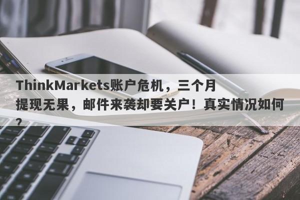 ThinkMarkets账户危机，三个月提现无果，邮件来袭却要关户！真实情况如何？-第1张图片-要懂汇