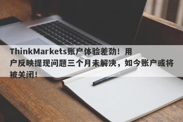 ThinkMarkets账户体验差劲！用户反映提现问题三个月未解决，如今账户或将被关闭！-第1张图片-要懂汇