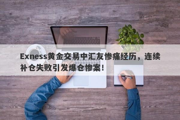 Exness黄金交易中汇友惨痛经历，连续补仓失败引发爆仓惨案！-第1张图片-要懂汇