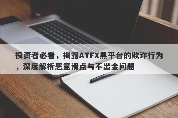 投资者必看，揭露ATFX黑平台的欺诈行为，深度解析恶意滑点与不出金问题-第1张图片-要懂汇