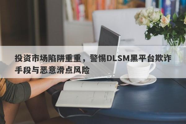 投资市场陷阱重重，警惕DLSM黑平台欺诈手段与恶意滑点风险-第1张图片-要懂汇