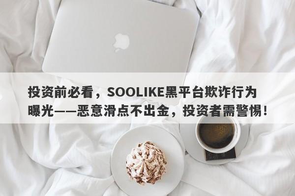 投资前必看，SOOLIKE黑平台欺诈行为曝光——恶意滑点不出金，投资者需警惕！-第1张图片-要懂汇