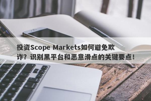 投资Scope Markets如何避免欺诈？识别黑平台和恶意滑点的关键要点！-第1张图片-要懂汇