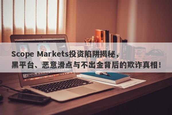 Scope Markets投资陷阱揭秘，黑平台、恶意滑点与不出金背后的欺诈真相！-第1张图片-要懂汇