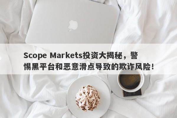 Scope Markets投资大揭秘，警惕黑平台和恶意滑点导致的欺诈风险！-第1张图片-要懂汇