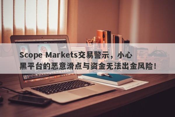 Scope Markets交易警示，小心黑平台的恶意滑点与资金无法出金风险！-第1张图片-要懂汇