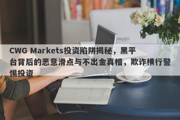 CWG Markets投资陷阱揭秘，黑平台背后的恶意滑点与不出金真相，欺诈横行警惕投资-第1张图片-要懂汇