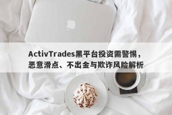 ActivTrades黑平台投资需警惕，恶意滑点、不出金与欺诈风险解析-第1张图片-要懂汇