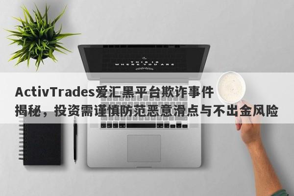 ActivTrades爱汇黑平台欺诈事件揭秘，投资需谨慎防范恶意滑点与不出金风险-第1张图片-要懂汇