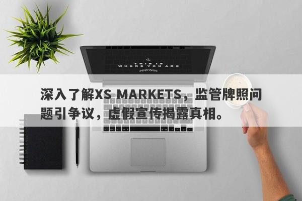 深入了解XS MARKETS，监管牌照问题引争议，虚假宣传揭露真相。-第1张图片-要懂汇