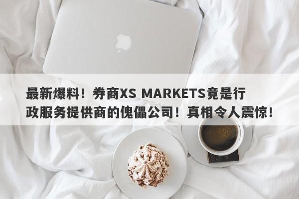 最新爆料！券商XS MARKETS竟是行政服务提供商的傀儡公司！真相令人震惊！-第1张图片-要懂汇