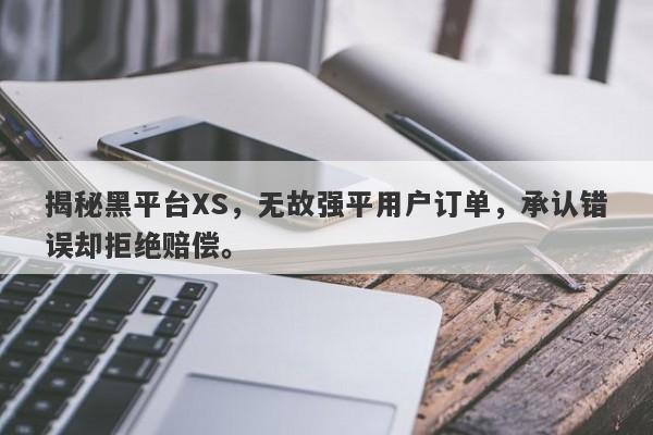 揭秘黑平台XS，无故强平用户订单，承认错误却拒绝赔偿。-第1张图片-要懂汇