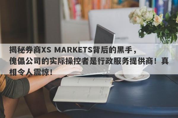 揭秘券商XS MARKETS背后的黑手，傀儡公司的实际操控者是行政服务提供商！真相令人震惊！-第1张图片-要懂汇