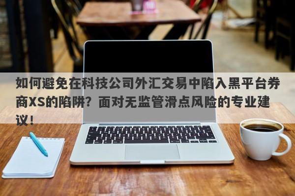 如何避免在科技公司外汇交易中陷入黑平台券商XS的陷阱？面对无监管滑点风险的专业建议！-第1张图片-要懂汇