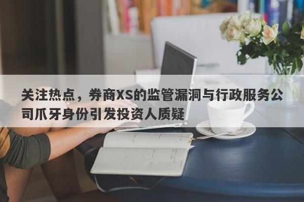 关注热点，券商XS的监管漏洞与行政服务公司爪牙身份引发投资人质疑-第1张图片-要懂汇