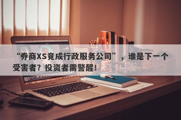 “券商XS竟成行政服务公司”，谁是下一个受害者？投资者需警醒！-第1张图片-要懂汇