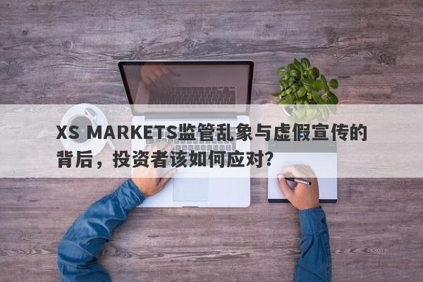 XS MARKETS监管乱象与虚假宣传的背后，投资者该如何应对？-第1张图片-要懂汇