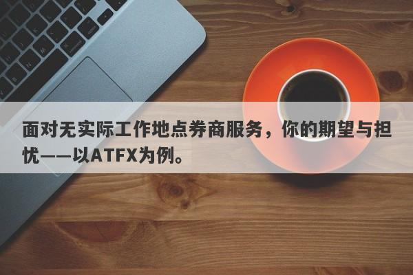 面对无实际工作地点券商服务，你的期望与担忧——以ATFX为例。-第1张图片-要懂汇