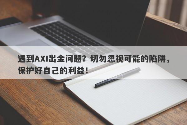 遇到AXI出金问题？切勿忽视可能的陷阱，保护好自己的利益！-第1张图片-要懂汇