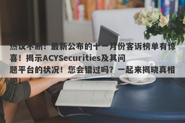 热议不断！最新公布的十一月份客诉榜单有惊喜！揭示ACYSecurities及其问题平台的状况！您会错过吗？一起来揭晓真相吧！-第1张图片-要懂汇