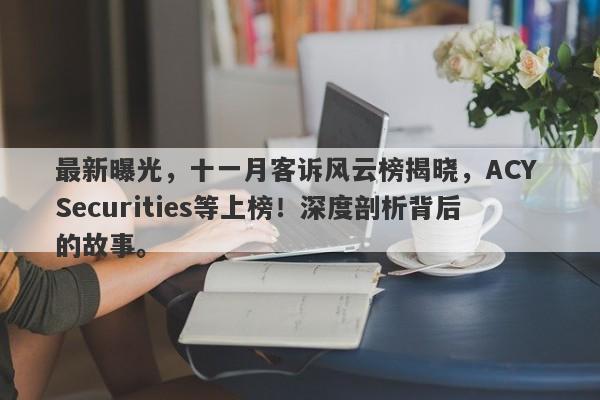 最新曝光，十一月客诉风云榜揭晓，ACY Securities等上榜！深度剖析背后的故事。-第1张图片-要懂汇