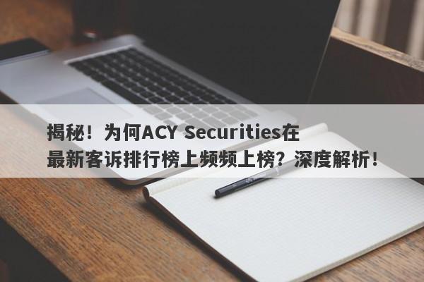 揭秘！为何ACY Securities在最新客诉排行榜上频频上榜？深度解析！-第1张图片-要懂汇