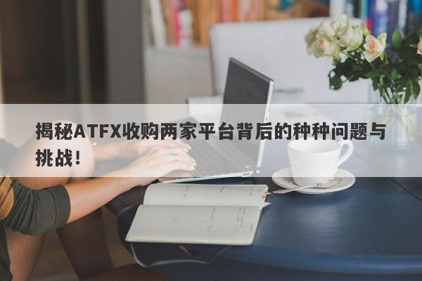 揭秘ATFX收购两家平台背后的种种问题与挑战！-第1张图片-要懂汇