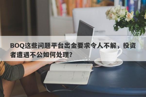 BOQ这些问题平台出金要求令人不解，投资者遭遇不公如何处理？-第1张图片-要懂汇