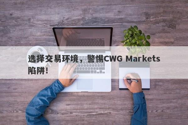 选择交易环境，警惕CWG Markets陷阱！-第1张图片-要懂汇