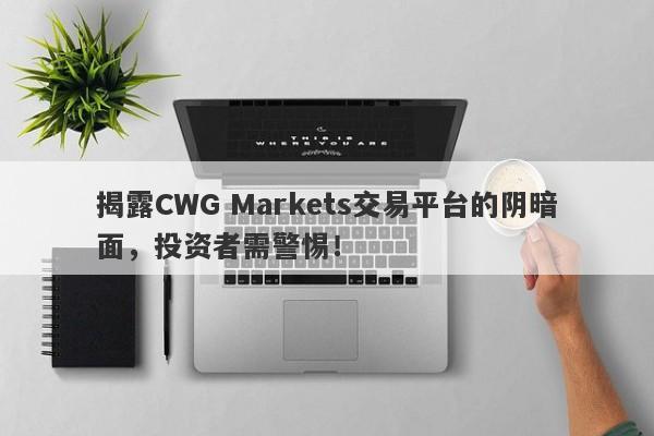 揭露CWG Markets交易平台的阴暗面，投资者需警惕！-第1张图片-要懂汇