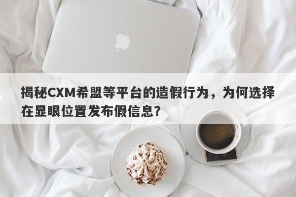 揭秘CXM希盟等平台的造假行为，为何选择在显眼位置发布假信息？-第1张图片-要懂汇