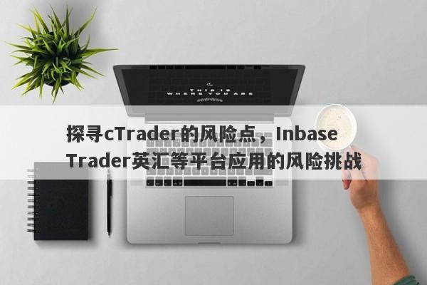 探寻cTrader的风险点，InbaseTrader英汇等平台应用的风险挑战-第1张图片-要懂汇