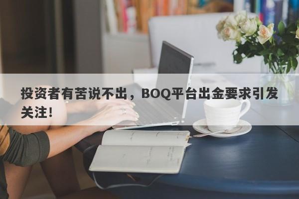 投资者有苦说不出，BOQ平台出金要求引发关注！-第1张图片-要懂汇