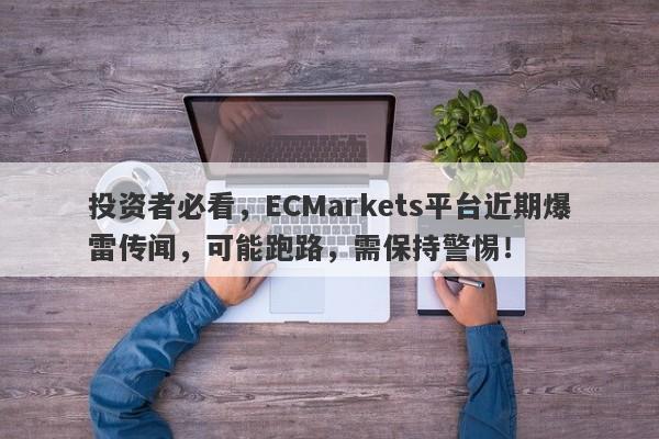 投资者必看，ECMarkets平台近期爆雷传闻，可能跑路，需保持警惕！-第1张图片-要懂汇