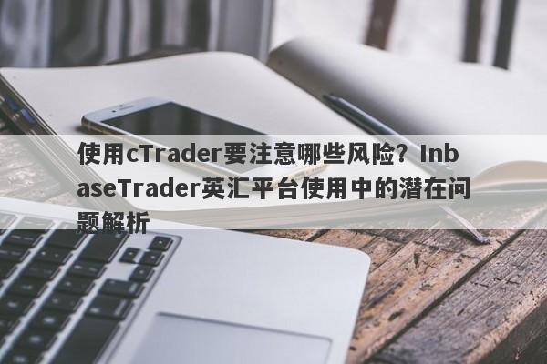 使用cTrader要注意哪些风险？InbaseTrader英汇平台使用中的潜在问题解析-第1张图片-要懂汇