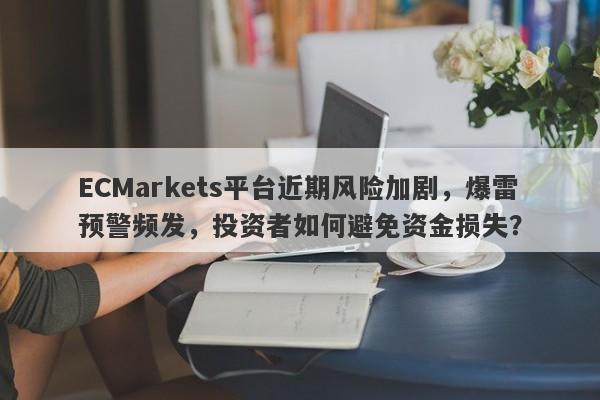 ECMarkets平台近期风险加剧，爆雷预警频发，投资者如何避免资金损失？-第1张图片-要懂汇